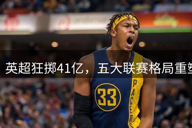 英超狂掷41亿，五大联赛格局重塑